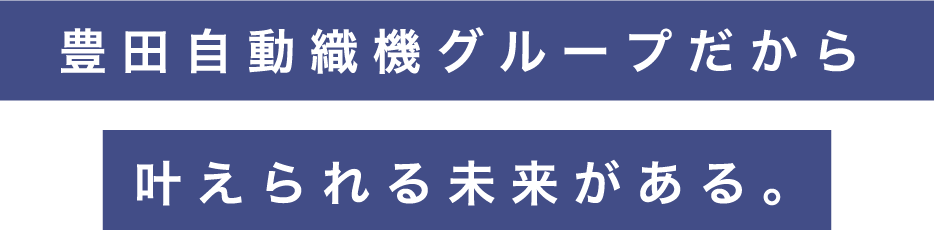 豊田自動織機グループだから叶えられる未来がある。